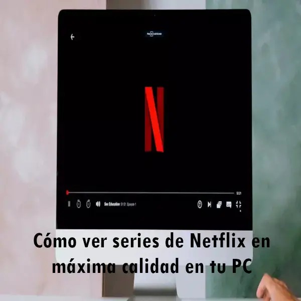 Cómo ver series de Netflix en máxima calidad en tu PC