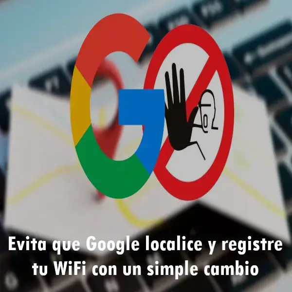 Evita que Google localice y registre tu WiFi con un simple cambio
