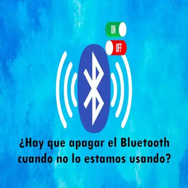 ¿Hay que apagar el Bluetooth cuando no lo estamos usando?